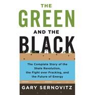 The Green and the Black The Complete Story of the Shale Revolution, the Fight over Fracking, and the Future of Energy by Sernovitz, Gary, 9781250080660