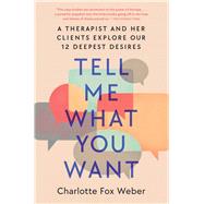 Tell Me What You Want A Therapist and Her Clients Explore Our 12 Deepest Desires by Weber, Charlotte Fox, 9781982170660