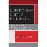 Questioning Martin Heidegger On Western Metaphysics, Bhuddhist Ethics, and the Fate of the Sentient Earth by Meyer, Eric D., 9780761860662