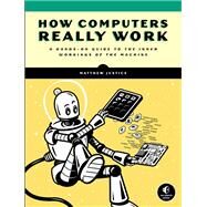 How Computers Really Work A Hands-On Guide to the Inner Workings of the Machine by Justice, Matthew, 9781718500662