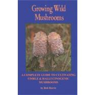 Growing Wild Mushrooms A Complete Guide to Cultivating Edible and Hallucinogenic Mushrooms by Harris, Bob, 9781579510664