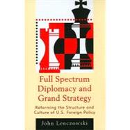 Full Spectrum Diplomacy and Grand Strategy Reforming the Structure and Culture of U.S. Foreign Policy by Lenczowski, John, 9780739150665