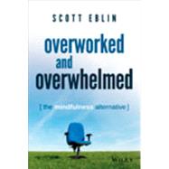 Overworked and Overwhelmed The Mindfulness Alternative by Eblin, Scott, 9781118910665