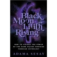 Black Moon Lilith Rising How to Unlock the Power of the Dark Divine Feminine Through Astrology by Sesay, Adama, 9781401970666