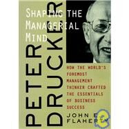 Peter Drucker Shaping the Managerial Mind--How the World's Foremost Management Thinker Crafted the Essentials of Business Success by Flaherty, John E., 9780787960667