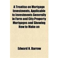 A Treatise on Mortgage Investments, Applicable to Investments Generally in Farm and City Property Mortgages and Showing How to Make an Intelligent and Judicious Selection of Such Securities, and Attend to the Details of Such Investments by Darrow, Edward N., 9781154450668