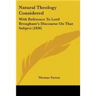 Natural Theology Considered : With Reference to Lord Brougham's Discourse on That Subject (1836) by Turton, Thomas, 9781437130669