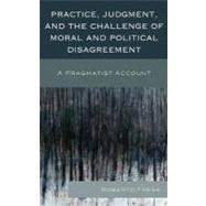 Practice, Judgment, and the Challenge of Moral and Political Disagreement A Pragmatist Account by Frega, Roberto, 9780739170670