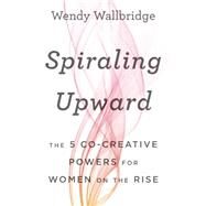 Spiraling Upward: The 5 Co-Creative Powers for Women on the Rise by Wallbridge,Wendy, 9781629560670