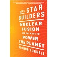 The Star Builders Nuclear Fusion and the Race to Power the Planet by Turrell, Arthur, 9781982130671