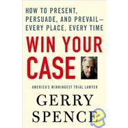 Win Your Case How to Present, Persuade, and Prevail--Every Place, Every Time by Spence, Gerry, 9780312360672