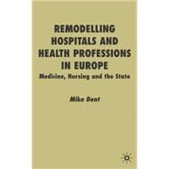 Remodelling Hospitals and Health Professions in Europe : Medicine, Nursing and the State by Dent, Mike, 9780333760673