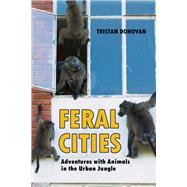 Feral Cities Adventures with Animals in the Urban Jungle by Donovan, Tristan, 9781569760673