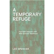 A Temporary Refuge Fourteen Seasons with Wild Summer Steelhead by Spencer, Lee, 9781938340673