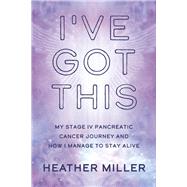 I've Got This My Stage IV Pancreatic Cancer Journey and How I Manage to Stay Alive by Miller, Heather, 9798350920673