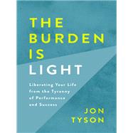 The Burden Is Light Liberating Your Life from the Tyranny of Performance and Success by TYSON, JON, 9780735290679