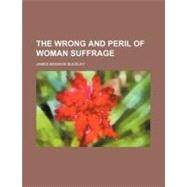 The Wrong and Peril of Woman Suffrage by Buckley, James Monroe, 9780217620680
