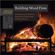 Building Wood Fires Techniques and Skills for Stoking the Flames Both Indoors and Out by McGivney, Annette, 9781682680681