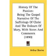 History of the Passion : Being the Gospel Narrative of the Sufferings of Christ and the Dolours of Mary, with Notes and Comments (1890) by Devine, Arthur, 9780548720684
