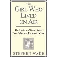 The Girl Who Lived on Air The Mystery of Sarah Jacob: The Welsh Fasting Girl by Wade, Stephen, 9781781720684