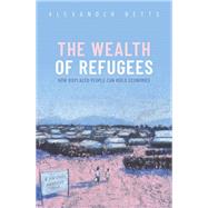 The Wealth of Refugees How Displaced People Can Build Economies by Betts, Alexander, 9780198870685