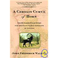 A Certain Curve of Horn The Hundred-Year Quest for the Giant Sable Antelope of Angola by Walker, John Frederick, 9780802140685