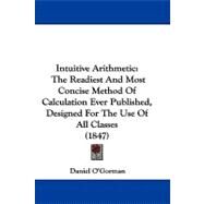 Intuitive Arithmetic : The Readiest and Most Concise Method of Calculation Ever Published, Designed for the Use of All Classes (1847) by O'gorman, Daniel, 9781104200688