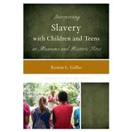 Interpreting Slavery with Children and Teens at Museums and Historic Sites by Gallas, Kristin L., 9781538100691