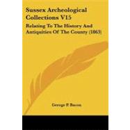 Sussex Archeological Collections V15 : Relating to the History and Antiquities of the County (1863) by Bacon, Geroge P., 9781437110692