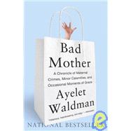Bad Mother A Chronicle of Maternal Crimes, Minor Calamities, and Occasional Moments of Grace by Waldman, Ayelet, 9780767930697