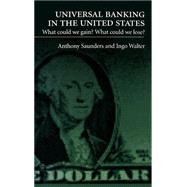 Universal Banking in the United States What Could We Gain? What Could We Lose? by Saunders, Anthony; Walter, Ingo, 9780195080698