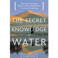 The Secret Knowledge of Water There Are Two Easy Ways to Die in the Desert: Thirst and Drowning by Childs, Craig, 9780316610698