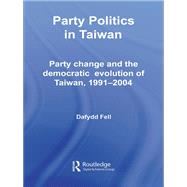 Party Politics in Taiwan: Party Change and the Democratic Evolution of Taiwan, 1991-2004 by Fell; Dafydd, 9780415650700