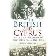 The British and Cyprus An Outpost of Empire to Sovereign Bases, 1878-1974 by Simmons, Mark, 9780750960700