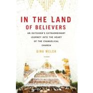 In the Land of Believers An Outsider's Extraordinary Journey into the Heart of the Evangelical Church by Welch, Gina, 9780312680701