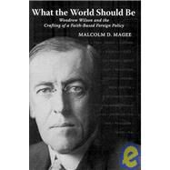 What the World Should Be : Woodrow Wilson and the Crafting of a Faith-Based Foreign Policy by Magee, Malcolm D., 9781602580701