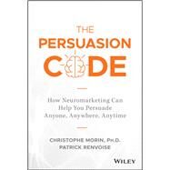 The Persuasion Code How Neuromarketing Can Help You Persuade Anyone, Anywhere, Anytime by Morin, Christophe; Renvoise, Patrick, 9781119440703