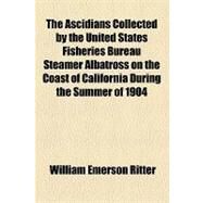 The Ascidians Collected by the United States Fisheries Bureau Steamer Albatross on the Coast of California During the Summer of 1904 by Ritter, William Emerson, 9781154540703