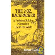 The 2 Oz. Backpacker A Problem Solving Manual for Use in the Wilds by Wood, Robert S., 9780898150704