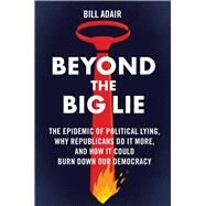 Beyond the Big Lie The Epidemic of Political Lying, Why Republicans Do It More, and How It Could Burn Down Our Democracy by Adair, Bill, 9781668050705