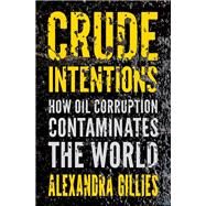 Crude Intentions How Oil Corruption Contaminates the World by Gillies, Alexandra, 9780190940706
