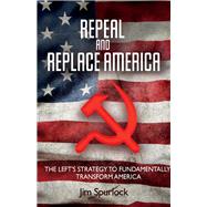 Repeal and Replace America The Left's Strategy to Fundamentally Transform America by Spurlock, Jim, 9781098320706