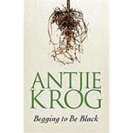 Begging to Be Black by Krog, Antjie, 9781770220706
