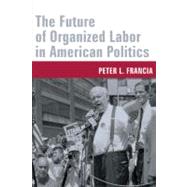 The Future of Organized Labor in American Politics by Francia, Peter L., 9780231130707