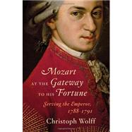 Mozart at the Gateway to His Fortune Serving the Emperor, 1788-1791 by Wolff, Christoph, 9780393050707
