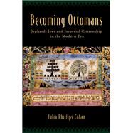 Becoming Ottomans Sephardi Jews and Imperial Citizenship in the Modern Era by Cohen, Julia Phillips, 9780190610708