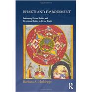 Bhakti and Embodiment: Fashioning Divine Bodies and Devotional Bodies in Krsna Bhakti by Holdrege; Barbara A, 9780415670708