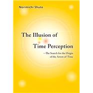 The Illusion of Time Perception: The Search for the Origin of the Arrow of Time by Shuto, Norimichi, 9781642730708