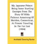My Japanese Prince: Being Some Startling Excerpts from the Diary of Hilda Patience Armstrong of Meriden, Connecticut, at Present Traveling in the Far East by Gunter, Archibald Clavering, 9780548630709