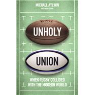 Unholy Union When Rugby Collided with the Modern World by Aylwin, Mike, 9781472130709